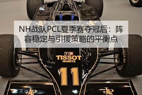 NH战队PCL夏季赛夺冠后：阵容稳定与引援策略的平衡点